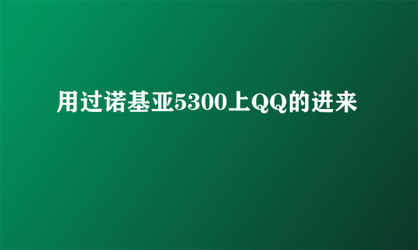 用过诺基亚5300上QQ的进来