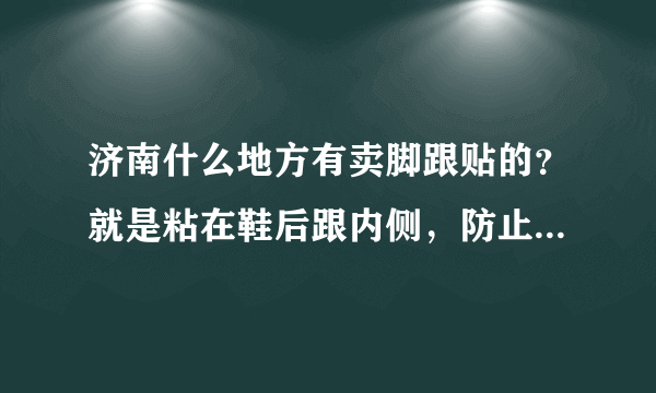 济南什么地方有卖脚跟贴的？就是粘在鞋后跟内侧，防止磨脚或掉鞋。