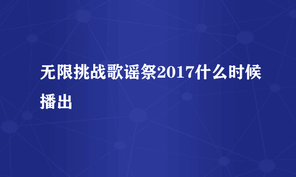 无限挑战歌谣祭2017什么时候播出