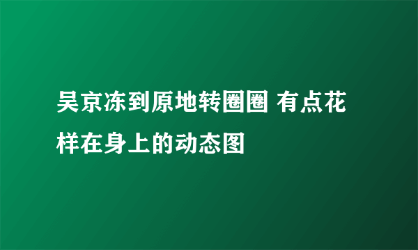 吴京冻到原地转圈圈 有点花样在身上的动态图