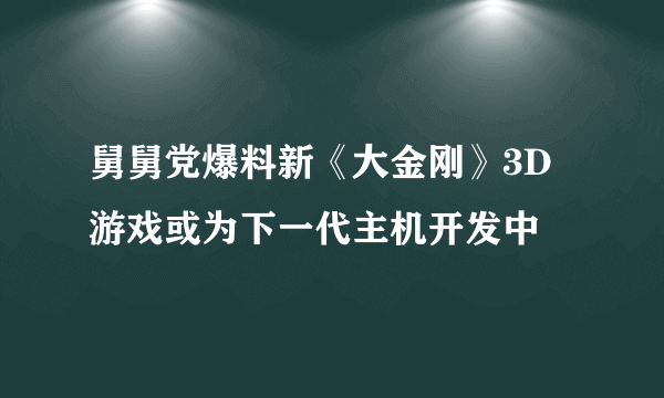 舅舅党爆料新《大金刚》3D游戏或为下一代主机开发中