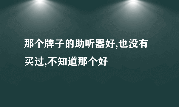 那个牌子的助听器好,也没有买过,不知道那个好