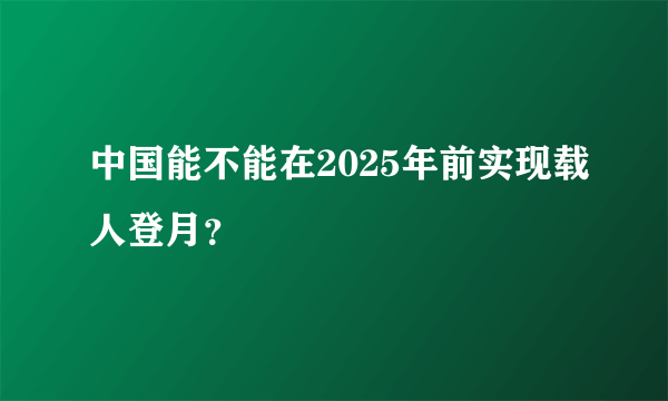 中国能不能在2025年前实现载人登月？