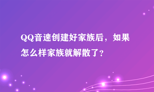 QQ音速创建好家族后，如果怎么样家族就解散了？