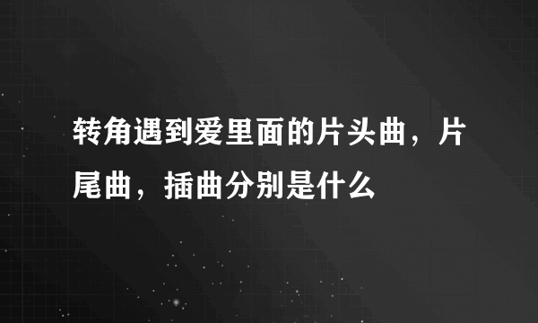 转角遇到爱里面的片头曲，片尾曲，插曲分别是什么