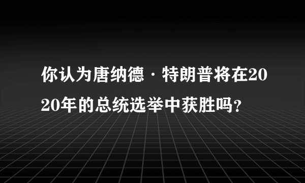 你认为唐纳德·特朗普将在2020年的总统选举中获胜吗？