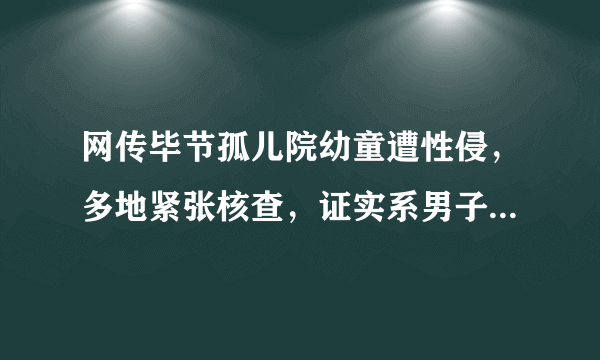 网传毕节孤儿院幼童遭性侵，多地紧张核查，证实系男子蓄意造谣, 你怎么看？