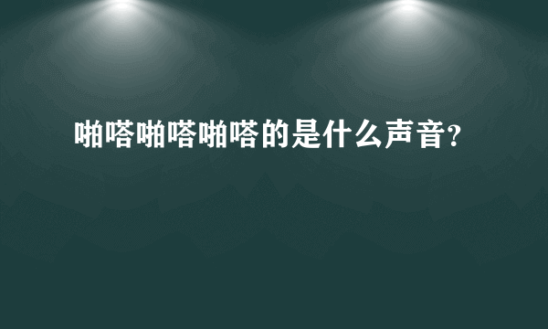 啪嗒啪嗒啪嗒的是什么声音？