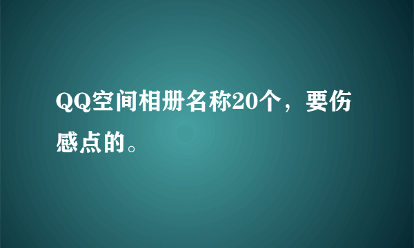 QQ空间相册名称20个，要伤感点的。