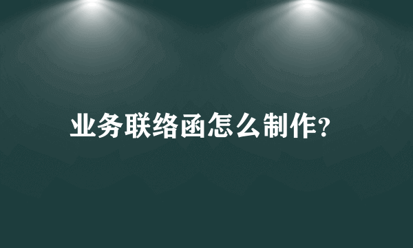 业务联络函怎么制作？