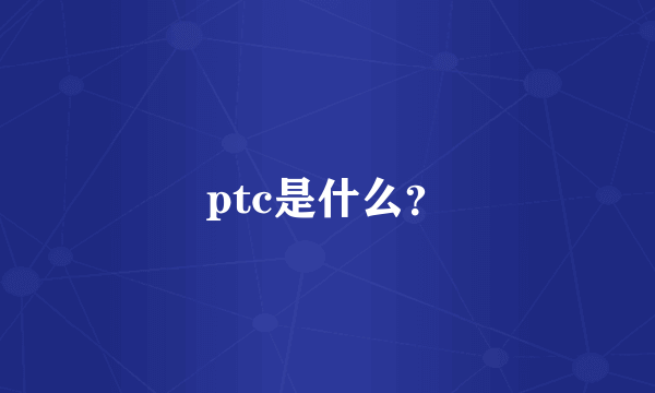 ptc是什么？