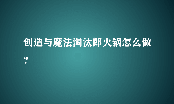 创造与魔法淘汰郎火锅怎么做？