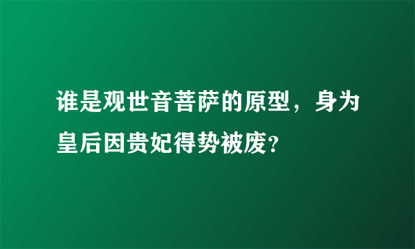 谁是观世音菩萨的原型，身为皇后因贵妃得势被废？