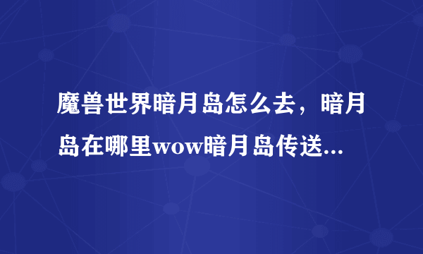 魔兽世界暗月岛怎么去，暗月岛在哪里wow暗月岛传送门坐标？