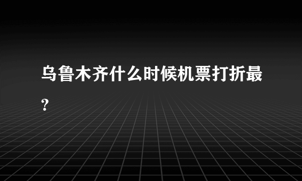 乌鲁木齐什么时候机票打折最？