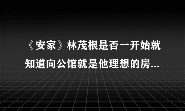 《安家》林茂根是否一开始就知道向公馆就是他理想的房子，为啥？