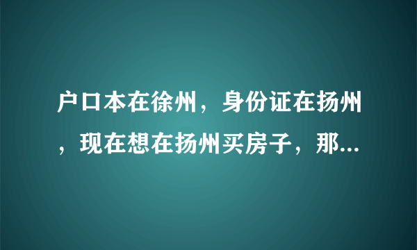 户口本在徐州，身份证在扬州，现在想在扬州买房子，那我这算是外地人还是本地人呢，请在这方面懂的人回答