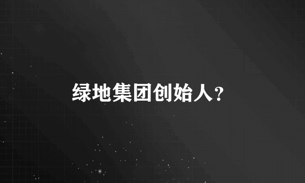 绿地集团创始人？