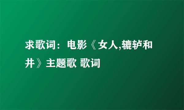 求歌词：电影《女人,辘轳和井》主题歌 歌词