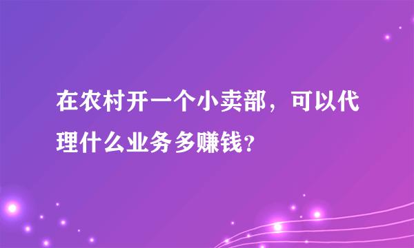 在农村开一个小卖部，可以代理什么业务多赚钱？