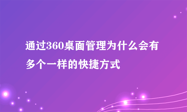 通过360桌面管理为什么会有多个一样的快捷方式