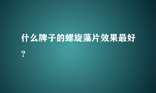 什么牌子的螺旋藻片效果最好？