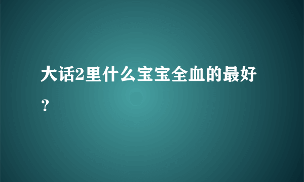 大话2里什么宝宝全血的最好？