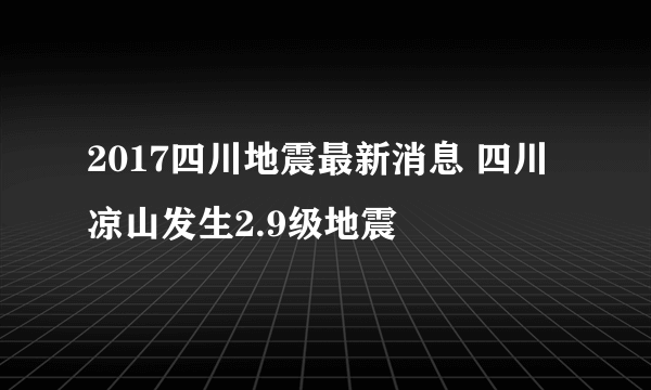 2017四川地震最新消息 四川凉山发生2.9级地震