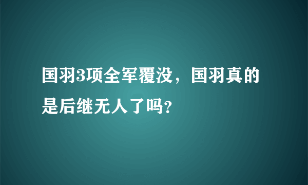 国羽3项全军覆没，国羽真的是后继无人了吗？