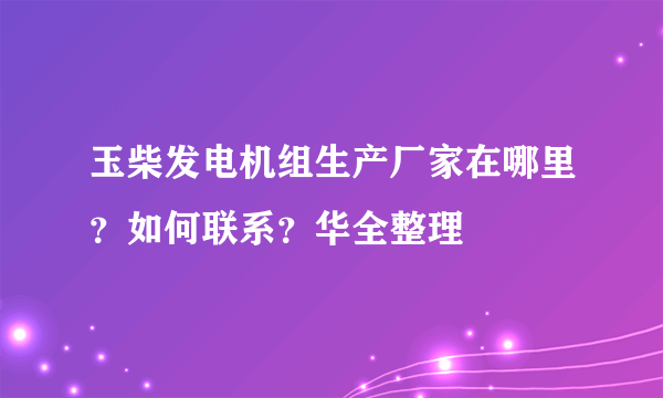 玉柴发电机组生产厂家在哪里？如何联系？华全整理