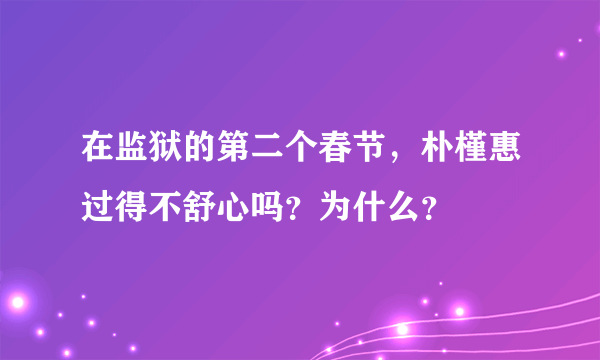 在监狱的第二个春节，朴槿惠过得不舒心吗？为什么？