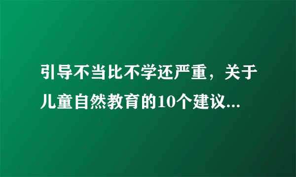 引导不当比不学还严重，关于儿童自然教育的10个建议，赶紧看看