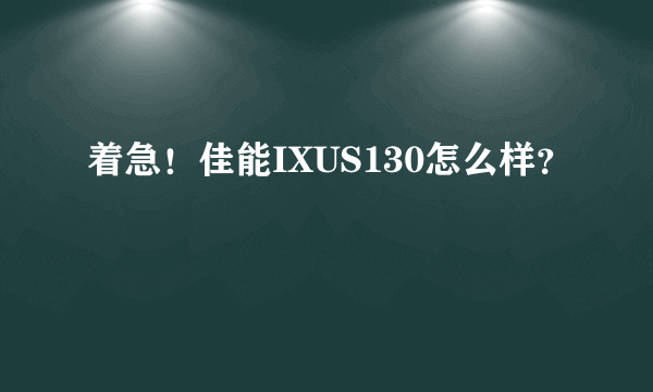 着急！佳能IXUS130怎么样？