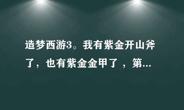 造梦西游3。我有紫金开山斧了，也有紫金金甲了 ，第三件紫金装备在袁洪那爆是吗，是的话爆点在哪。