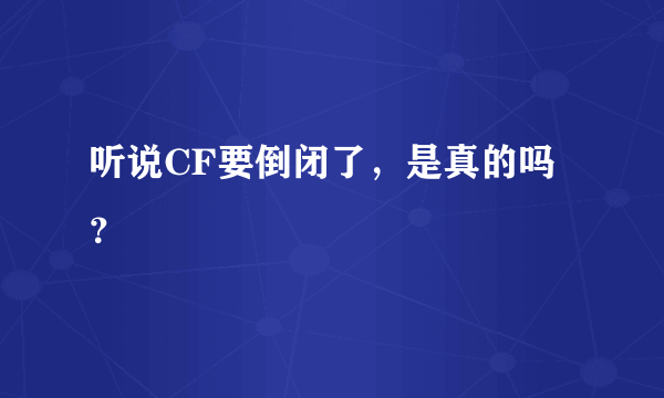 听说CF要倒闭了，是真的吗？