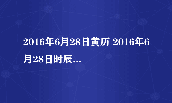 2016年6月28日黄历 2016年6月28日时辰凶吉查询