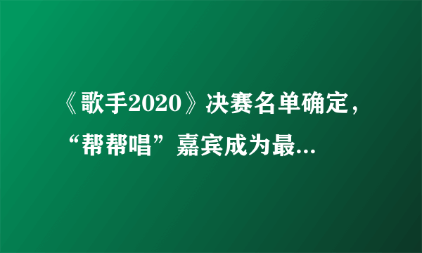 《歌手2020》决赛名单确定，“帮帮唱”嘉宾成为最后的悬念