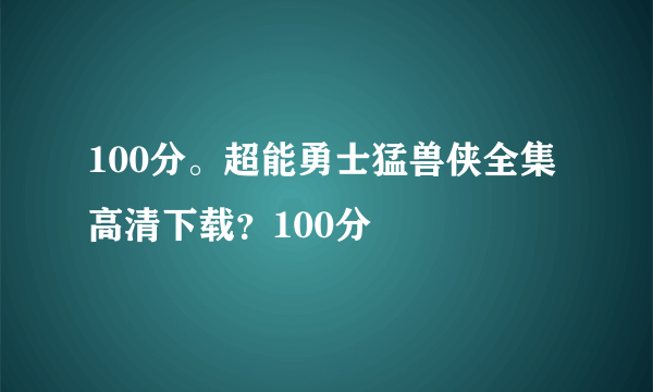 100分。超能勇士猛兽侠全集高清下载？100分