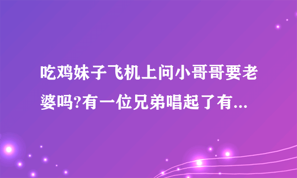 吃鸡妹子飞机上问小哥哥要老婆吗?有一位兄弟唱起了有一个老许