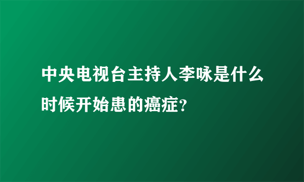 中央电视台主持人李咏是什么时候开始患的癌症？