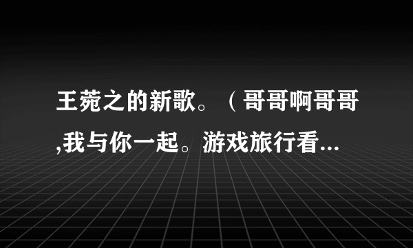 王菀之的新歌。（哥哥啊哥哥,我与你一起。游戏旅行看戏。天光到天黑……）谁知道全部歌词呢？