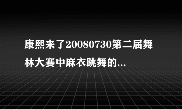 康熙来了20080730第二届舞林大赛中麻衣跳舞的歌曲叫什么名字？蝴蝶姐姐跳舞歌曲的名字？