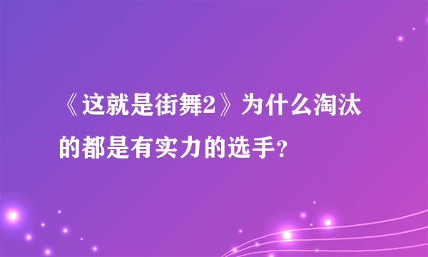 《这就是街舞2》为什么淘汰的都是有实力的选手？