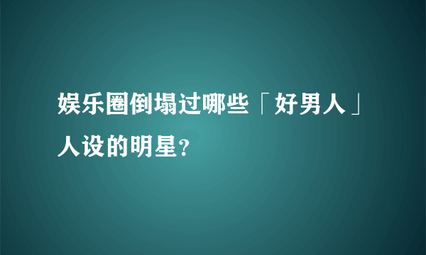 娱乐圈倒塌过哪些「好男人」人设的明星？