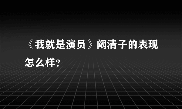 《我就是演员》阚清子的表现怎么样？