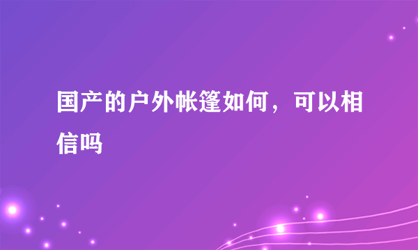 国产的户外帐篷如何，可以相信吗