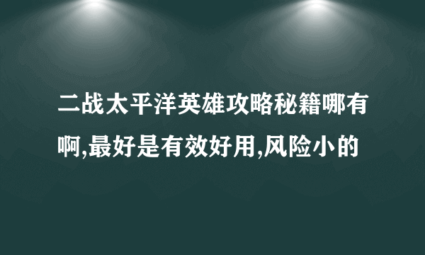 二战太平洋英雄攻略秘籍哪有啊,最好是有效好用,风险小的