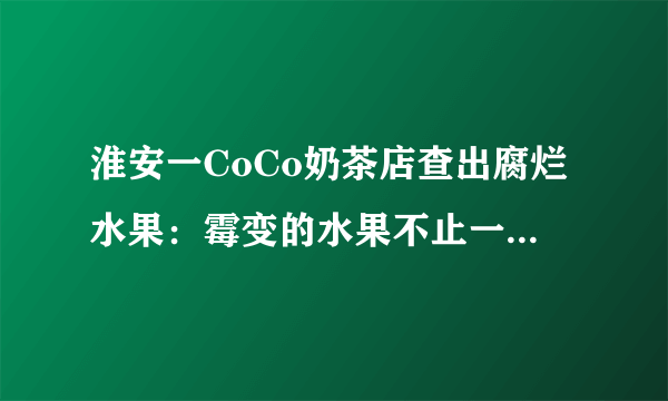 淮安一CoCo奶茶店查出腐烂水果：霉变的水果不止一种，另有其他问题被查出, 你怎么看？