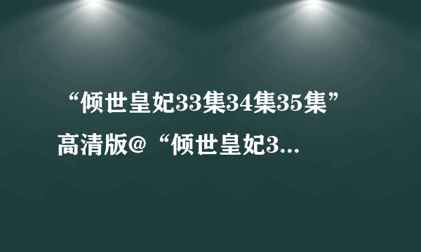 “倾世皇妃33集34集35集”高清版@“倾世皇妃33集34集35集”全集35集大结局