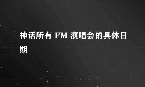 神话所有 FM 演唱会的具体日期